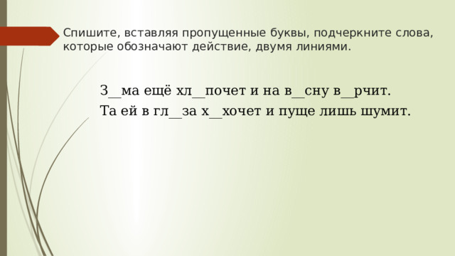 Спишите, вставляя пропущенные буквы, подчеркните слова, которые обозначают действие, двумя линиями. З__ма ещё хл__почет и на в__сну в__рчит. Та ей в гл__за х__хочет и пуще лишь шумит. 