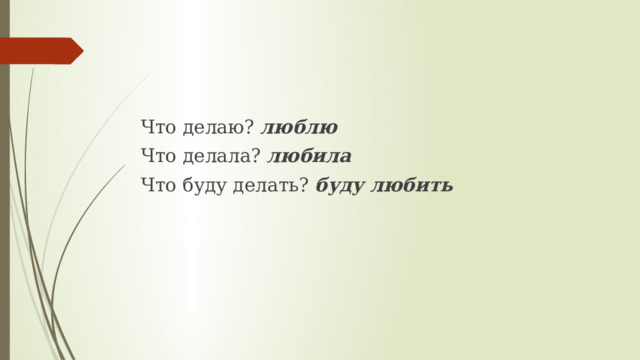 Что делаю? люблю Что делала? любила Что буду делать? буду любить 