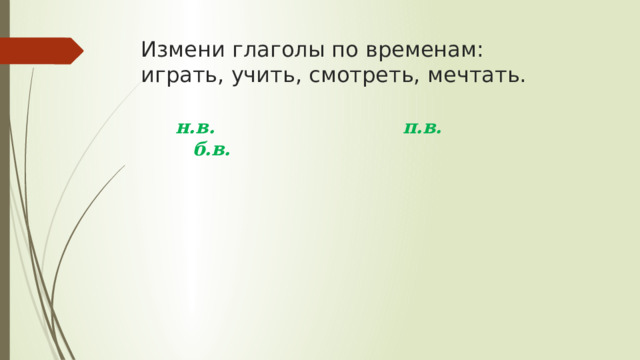 Измени глаголы по временам:  играть, учить, смотреть, мечтать.  н.в. п.в. б.в. 