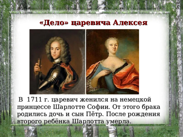  «Дело» царевича Алексея   В 1711 г. царевич женился на немецкой принцессе Шарлотте Софии. От этого брака родились дочь и сын Пётр. После рождения второго ребёнка Шарлотта умерла. 