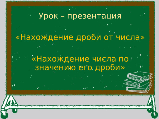 Урок – презентация «Нахождение дроби от числа» «Нахождение числа по значению его дроби» 