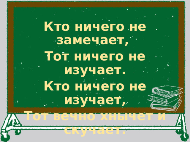 Кто ничего не замечает, Тот ничего не изучает. Кто ничего не изучает, Тот вечно хнычет и скучает. 