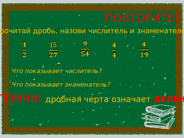 ПОВТОРИТЕ! Прочитай дробь, назови числитель и знаменатель           Что показывает числитель?  Что показывает знаменатель? ЗАПОМНИ! дробная черта означает ДЕЛЕНИЕ 