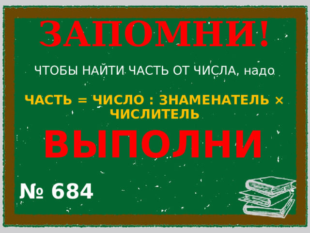 ЗАПОМНИ! ЧТОБЫ НАЙТИ ЧАСТЬ ОТ ЧИСЛА, надо ЧАСТЬ = ЧИСЛО : ЗНАМЕНАТЕЛЬ × ЧИСЛИТЕЛЬ ВЫПОЛНИ  № 684 