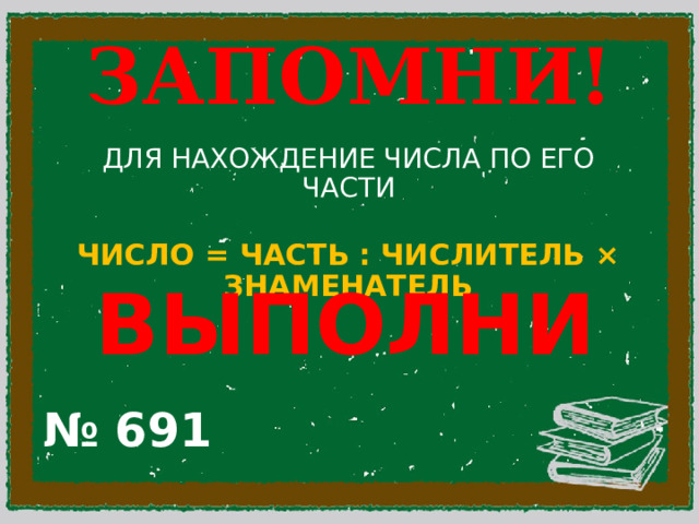 ЗАПОМНИ! ДЛЯ НАХОЖДЕНИЕ ЧИСЛА ПО ЕГО ЧАСТИ ЧИСЛО = ЧАСТЬ : ЧИСЛИТЕЛЬ × ЗНАМЕНАТЕЛЬ ВЫПОЛНИ  № 691 