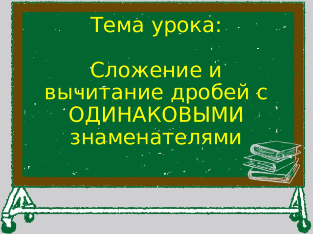  Тема урока:   Сложение и вычитание дробей с ОДИНАКОВЫМИ знаменателями 