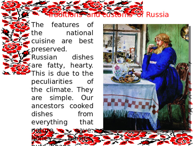  Traditions and customs of Russia The features of the national cuisine are best preserved. Russian dishes are fatty, hearty. This is due to the peculiarities of the climate. They are simple. Our ancestors cooked dishes from everything that nature gave: honey, berries, nuts, beans… 