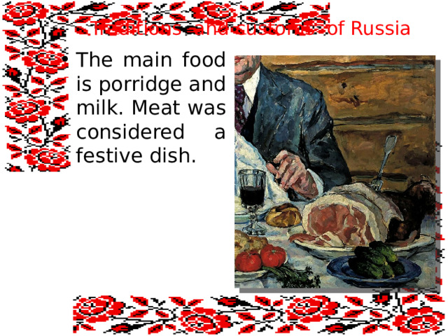  Traditions and customs of Russia The main food is porridge and milk. Meat was considered a festive dish. 
