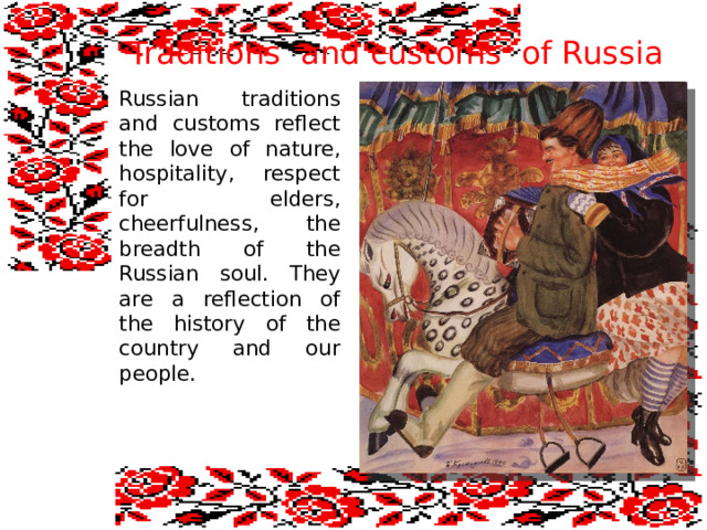  Traditions and customs of Russia Russian traditions and customs reflect the love of nature, hospitality, respect for elders, cheerfulness, the breadth of the Russian soul. They are a reflection of the history of the country and our people. 
