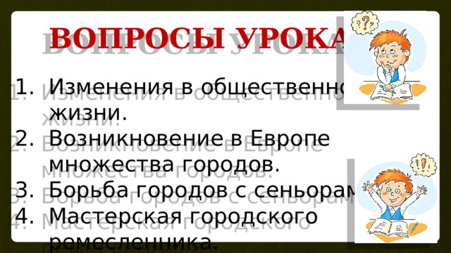 ВОПРОСЫ УРОКА Изменения в общественной жизни. Возникновение в Европе множества городов. Борьба городов с сеньорами. Мастерская городского ремесленника. Цехи — союзы ремесленников. Цехи и развитие ремесла. 