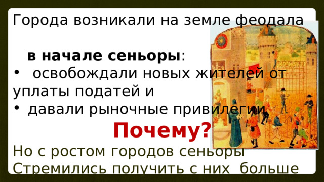 Города возникали на земле феодала  в начале сеньоры :  освобождали новых жителей от уплаты податей и давали рыночные привилегии  Почему? Но с ростом городов сеньоры Стремились получить с них больше дохода 