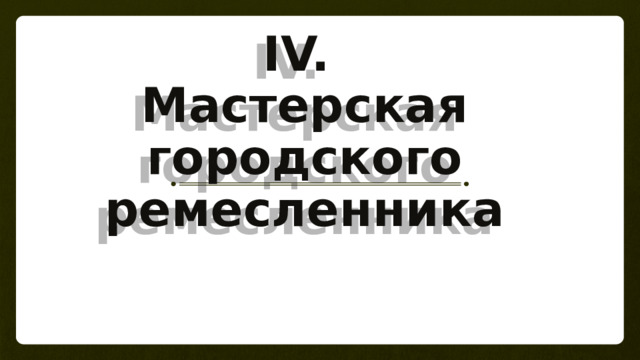 IV.  Мастерская городского ремесленника 