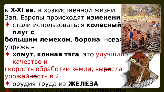 к X-XI вв. в хозяйственной жизни Зап. Европы происходят изменения: стали использоваться колесный плуг с большим лемехом , борона , новая упряжь – хомут , конная тяга , это улучшило качество и скорость обработки земли, выросла урожайность в 2 орудия труда из ЖЕЛЕЗА вошли в употребление ПОДКОВЫ появилось много МЕЛЬНИЦ (водяные –  ветряные) быстрый и качественный помол зерна 