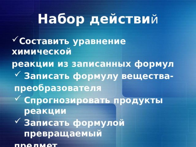 Набор действи й Составить уравнение химической реакции из записанных формул Записать формулу вещества- преобразователя Спрогнозировать продукты реакции Записать формулой превращаемый предмет 