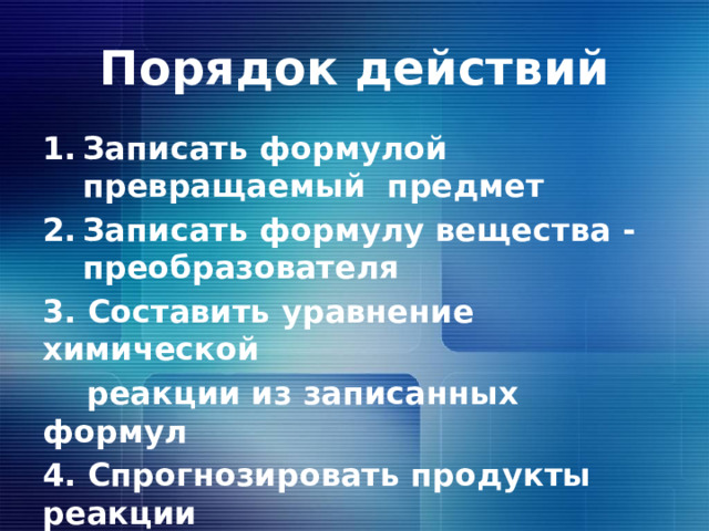 Порядок действий Записать формулой превращаемый предмет Записать формулу вещества - преобразователя 3. Составить уравнение химической  реакции из записанных формул 4. Спрогнозировать продукты реакции 