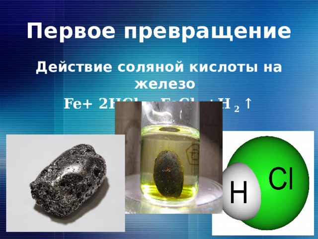 Первое превращение Действие соляной кислоты на железо Fe+ 2HCl = FeCl 2 +H 2 ↑  