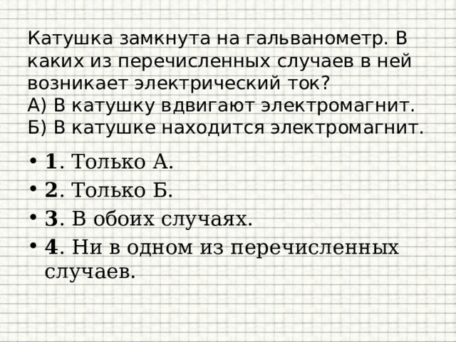 Катушка замкнута на гальванометр. В каких из перечисленных случаев в ней возникает электрический ток?  А) В катушку вдвигают электромагнит.  Б) В катушке находится электромагнит.