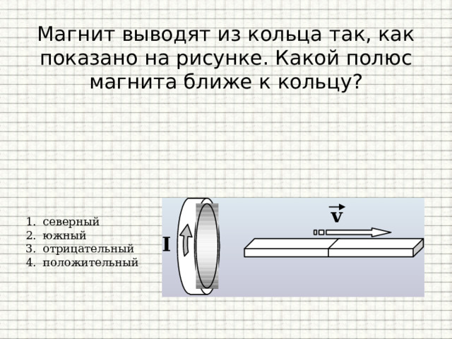 Магнит выводят из кольца так, как показано на рисунке. Какой полюс магнита ближе к кольцу?