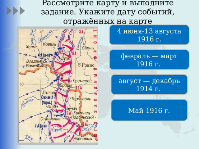 Рассмотрите карту и выполните задание. Укажите дату событий, отражённых на карте 4 июня-13 августа 1916 г. февраль — март 1916 г.  август — декабрь 1914 г.  Май 1916 г. 
