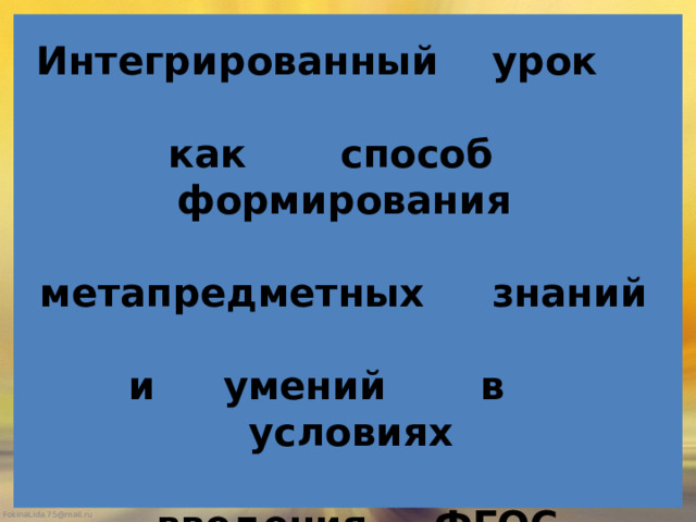 Интегрированный урок   как способ формирования  метапредметных знаний   и умений в условиях   введения ФГОС   