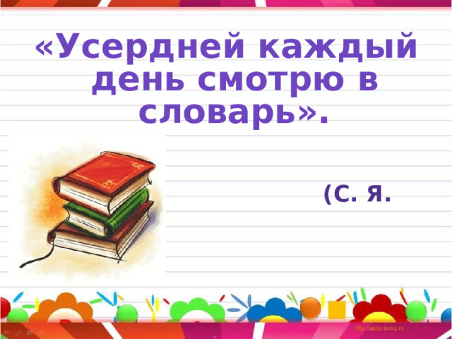 «Усердней каждый день смотрю в словарь».   (С. Я. Маршак)  