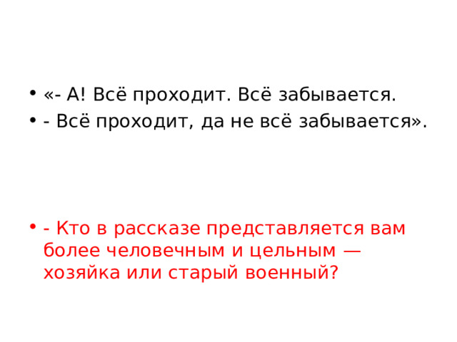 «- А! Всё проходит. Всё забывается. - Всё проходит, да не всё забывается».    - Кто в рассказе представляется вам более человечным и цельным — хозяйка или старый военный?