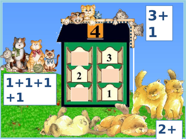 3+1 1+1+1+1 *На картинки настроены триггеры. Необходимо навести курсор на объект и дождаться, когда появится рука-указатель. Окошки домика: клик – окошки исчезают. Четыре котика слева: клик – появляется выражение «1+1+1+1» Два котика на крыше справа: клик – появляется выражение «3+1» Два котика возле домика внизу справа: клик – появляется выражение «2+2» Переход на следующий слайд: щелчок в любом месте слайда, исключая объекты с триггерами. Составляя выражения повторяются понятия «вверху» и «внизу», «справа» и «слева». Учитель направляет ход рассуждений (дети должны составить два выражения: по картинке в нижнем левом углу и рассматривая котят на крыше домика) 2+2