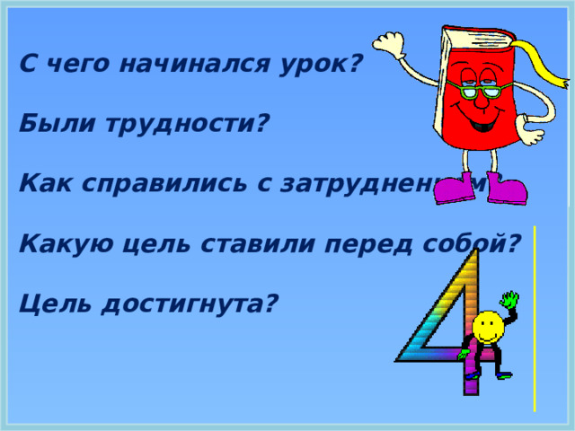 С чего начинался урок?   Были трудности?   Как справились с затруднением?   Какую цель ставили перед собой?   Цель достигнута? 7. Рефлексия