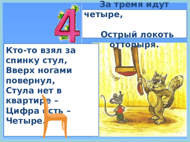 За тремя идут четыре,  Острый локоть оттопыря. Кто-то взял за спинку стул,  Вверх ногами повернул,  Стула нет в квартире –  Цифра есть – Четыре.