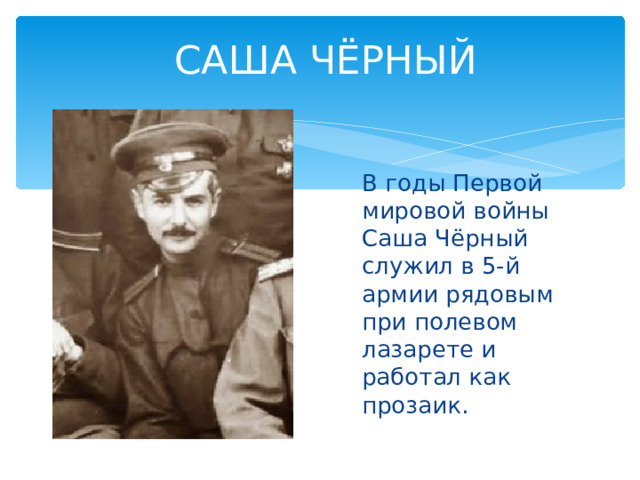 САША ЧЁРНЫЙ В годы Первой мировой войны Саша Чёрный служил в 5-й армии рядовым при полевом лазарете и работал как прозаик. 