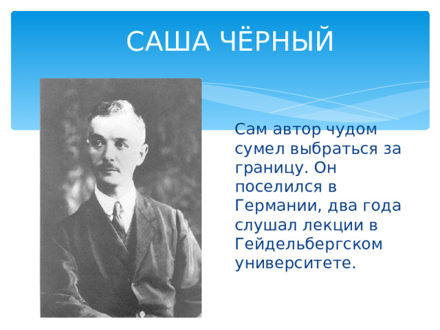 САША ЧЁРНЫЙ Сам автор чудом сумел выбраться за границу. Он поселился в Германии, два года слушал лекции в Гейдельбергском университете. 