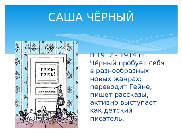 САША ЧЁРНЫЙ В 1912 - 1914 гг. Чёрный пробует себя в разнообразных новых жанрах: переводит Гейне, пишет рассказы, активно выступает как детский писатель. 