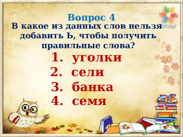 Вопрос 4 В какое из данных слов нельзя добавить Ь, чтобы получить правильные слова? 1. уголки 2. сели 3. банка 4. семя 