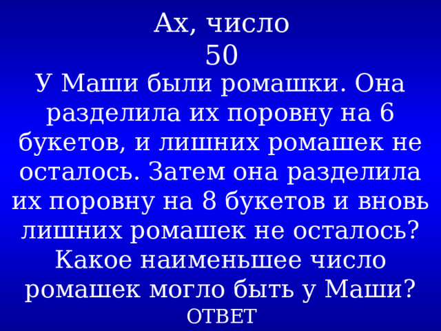 Ах, число  50 У Маши были ромашки. Она разделила их поровну на 6 букетов, и лишних ромашек не осталось. Затем она разделила их поровну на 8 букетов и вновь лишних ромашек не осталось? Какое наименьшее число ромашек могло быть у Маши? ОТВЕТ 