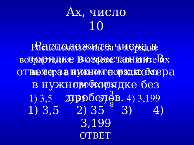 Ах, число  10 Расположите числа в порядке возрастания. В ответе запишите их номера в нужном порядке без пробелов.   1) 3,5 2) 35 3) 4) 3,199 ОТВЕТ 