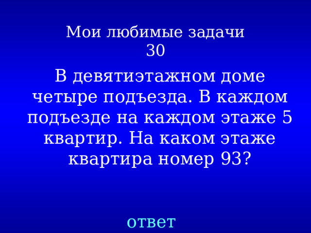 Мои любимые задачи  30 В девятиэтажном доме четыре подъезда. В каждом подъезде на каждом этаже 5 квартир. На каком этаже квартира номер 93? ответ 