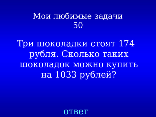 Мои любимые задачи  50 Три шоколадки стоят 174 рубля. Сколько таких шоколадок можно купить на 1033 рублей? ответ 