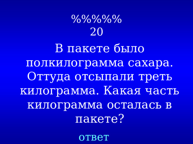 %%%%%  20 В пакете было полкилограмма сахара. Оттуда отсыпали треть килограмма. Какая часть килограмма осталась в пакете? ответ 