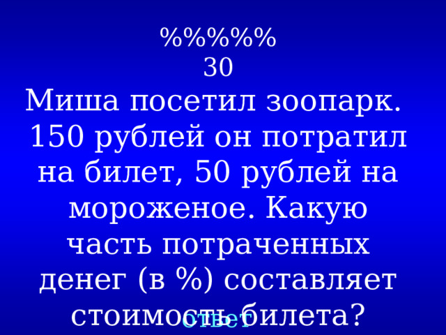 %%%%%  30 Миша посетил зоопарк.  150 рублей он потратил на билет, 50 рублей на мороженое. Какую часть потраченных денег (в %) составляет стоимость билета? ответ 