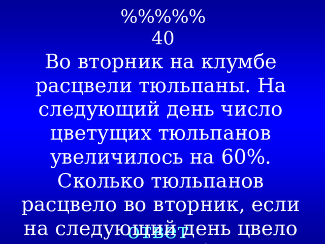 %%%%%  40 Во вторник на клумбе расцвели тюльпаны. На следующий день число цветущих тюльпанов увеличилось на 60%. Сколько тюльпанов расцвело во вторник, если на следующий день цвело на 21 тюльпан больше? ответ 