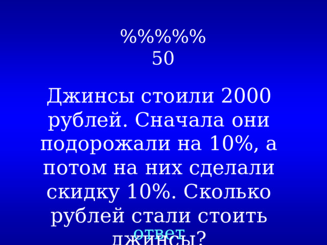 %%%%%  50 Джинсы стоили 2000 рублей. Сначала они подорожали на 10%, а потом на них сделали скидку 10%. Сколько рублей стали стоить джинсы? ответ  