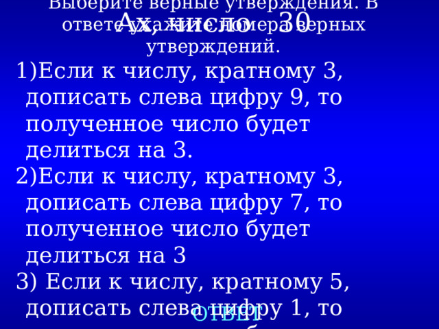 Выберите верные утверждения. В ответе укажите номера верных утверждений. Если к числу, кратному 3, дописать слева цифру 9, то полученное число будет делиться на 3. Если к числу, кратному 3, дописать слева цифру 7, то полученное число будет делиться на 3  Если к числу, кратному 5, дописать слева цифру 1, то полученное число будет делиться на 5 Ах, число 30 ОТВЕТ 