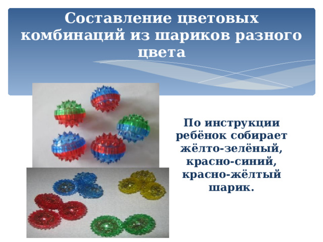 Составление цветовых комбинаций из шариков разного цвета  По инструкции ребёнок собирает жёлто-зелёный, красно-синий, красно-жёлтый шарик. 