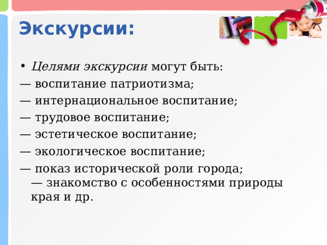 Экскурсии: Целями экскурсии  могут быть: — воспитание патриотизма; — интернациональное воспитание; — трудовое воспитание; — эстетическое воспитание; — экологическое воспитание; — показ исторической роли города;  — знакомство с особенностями природы края и др.   