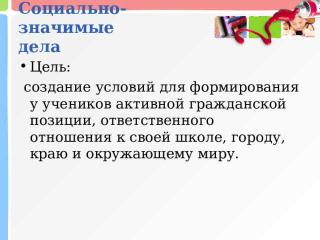 Социально-значимые  дела Цель:   создание условий для формирования у учеников активной гражданской позиции, ответственного отношения к своей школе, городу, краю и окружающему миру. 