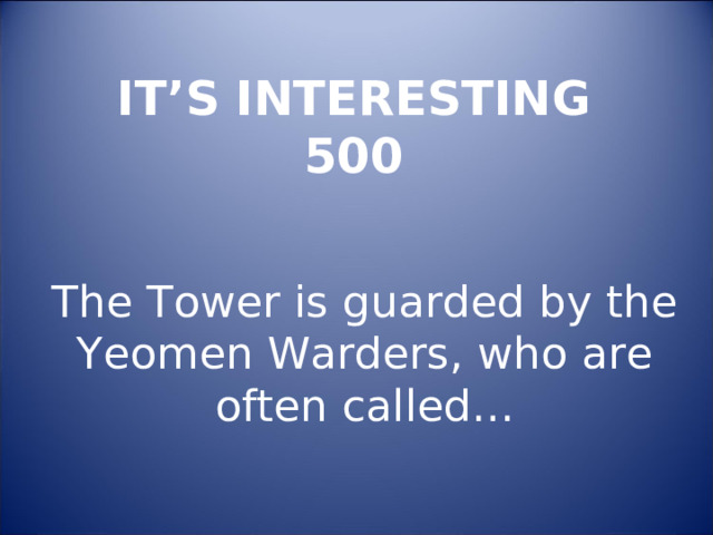 IT’S INTERESTING  500 The Tower is guarded by the Yeomen Warders, who are often called…   