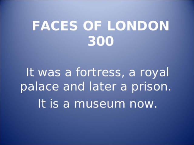  FACES OF LONDON  300   It was a fortress, a royal palace and later a prison. It is a museum now. 