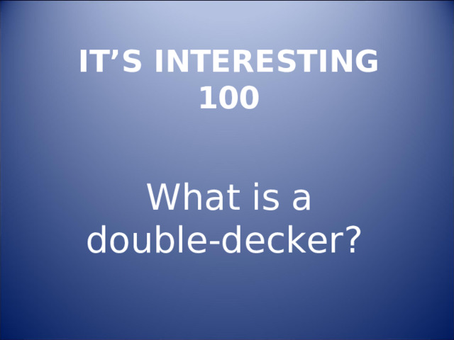 IT’S INTERESTING  100 What is a double-decker ? 