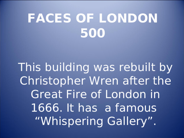 FACES OF LONDON  500   This building was rebuilt by Christopher Wren after the Great Fire of London in 1666. It has a famous “Whispering Gallery”. 