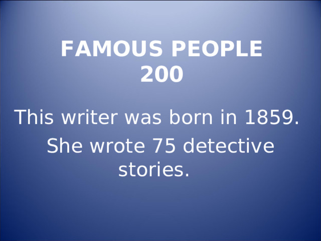 FAMOUS PEOPLE  200 This writer was born in 1859. She wrote 75 detective stories. 